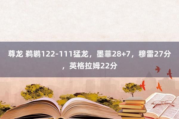 尊龙 鹈鹕122-111猛龙，墨菲28+7，穆雷27分，英格拉姆22分