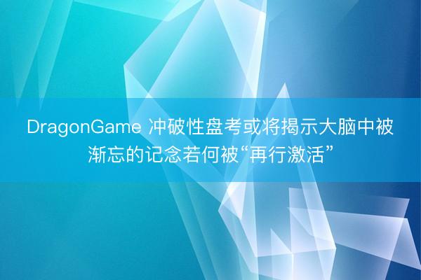 DragonGame 冲破性盘考或将揭示大脑中被渐忘的记念若何被“再行激活”