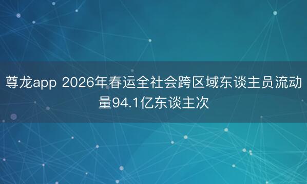 尊龙app 2026年春运全社会跨区域东谈主员流动量94.1亿东谈主次
