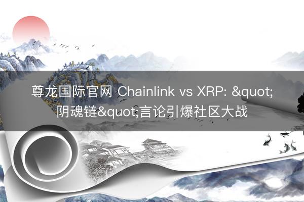 尊龙国际官网 Chainlink vs XRP: "阴魂链"言论引爆社区大战