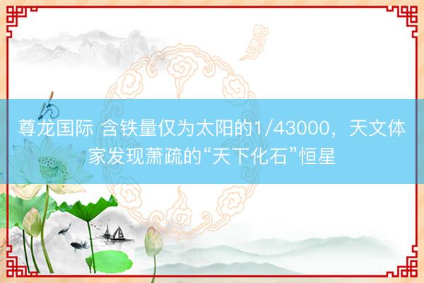 尊龙国际 含铁量仅为太阳的1/43000，天文体家发现萧疏的“天下化石”恒星