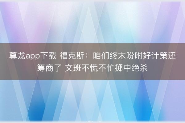 尊龙app下载 福克斯：咱们终末吩咐好计策还筹商了 文班不慌不忙掷中绝杀