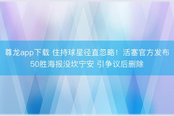 尊龙app下载 住持球星径直忽略!活塞官方发布50胜海报没坎宁安 引争议后删除