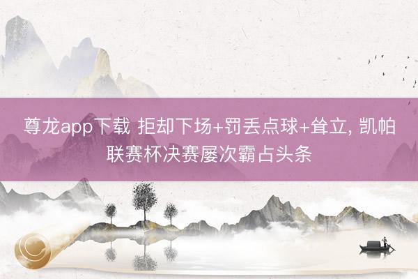 尊龙app下载 拒却下场+罚丢点球+耸立， 凯帕联赛杯决赛屡次霸占头条