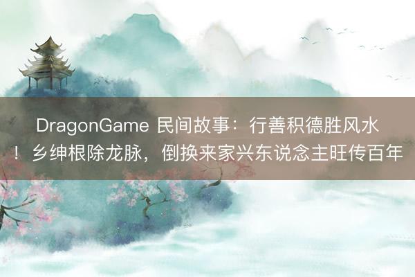 DragonGame 民间故事：行善积德胜风水！乡绅根除龙脉，倒换来家兴东说念主旺传百年