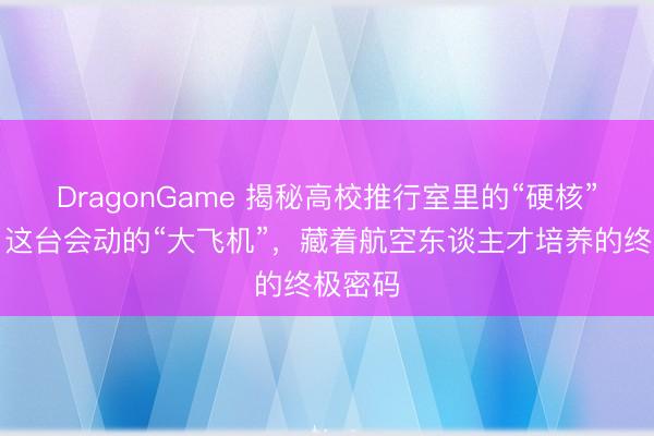 DragonGame 揭秘高校推行室里的“硬核”教具：这台会动的“大飞机”，藏着航空东谈主才培养的终极密码