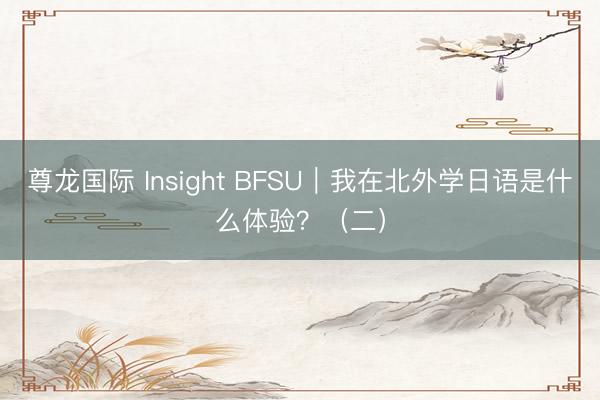 尊龙国际 Insight BFSU｜我在北外学日语是什么体验？（二）
