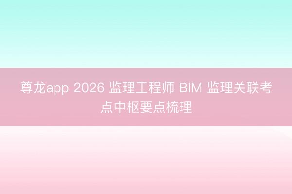 尊龙app 2026 监理工程师 BIM 监理关联考点中枢要点梳理