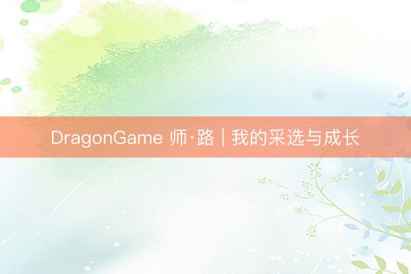 DragonGame 师·路 | 我的采选与成长