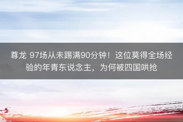 尊龙 97场从未踢满90分钟！这位莫得全场经验的年青东说念主，为何被四国哄抢