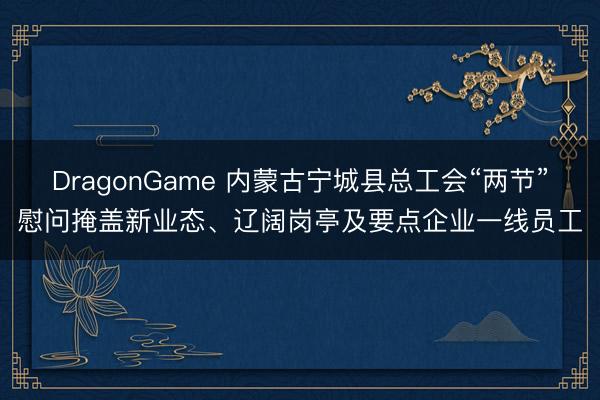 DragonGame 内蒙古宁城县总工会“两节”慰问掩盖新业态、辽阔岗亭及要点企业一线员工