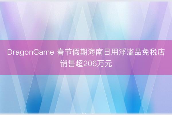 DragonGame 春节假期海南日用浮滥品免税店销售超206万元