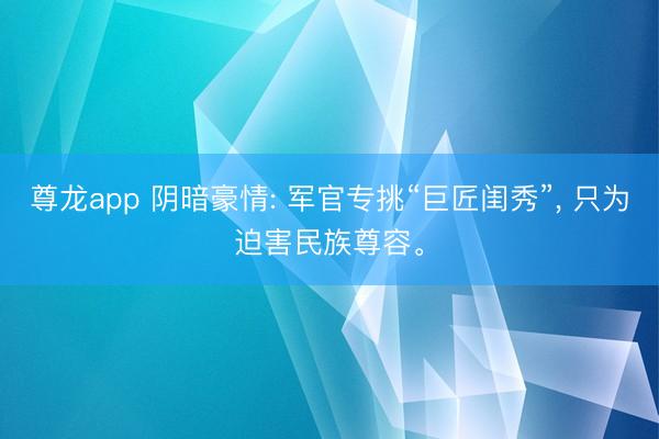 尊龙app 阴暗豪情: 军官专挑“巨匠闺秀”， 只为迫害民族尊容。