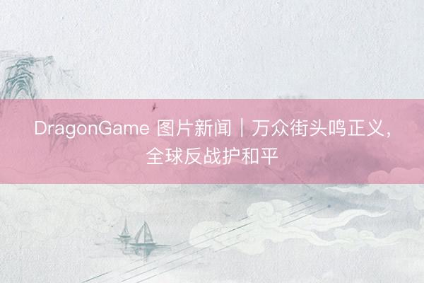 DragonGame 图片新闻｜万众街头鸣正义，全球反战护和平