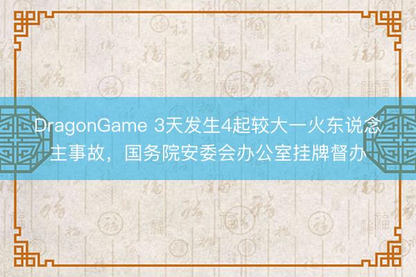 DragonGame 3天发生4起较大一火东说念主事故，国务院安委会办公室挂牌督办