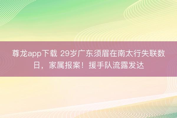 尊龙app下载 29岁广东须眉在南太行失联数日，家属报案！援手队流露发达
