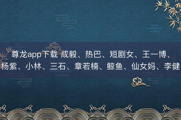 尊龙app下载 成毅、热巴、短剧女、王一博、杨紫、小林、三石、章若楠、鲸鱼、仙女妈、李健