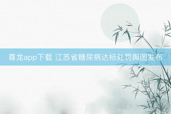 尊龙app下载 江苏省糖尿病达标处罚舆图发布