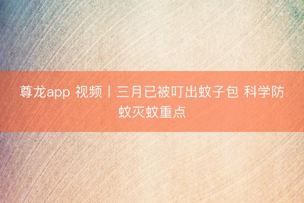 尊龙app 视频丨三月已被叮出蚊子包 科学防蚊灭蚊重点