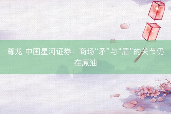 尊龙 中国星河证券：商场“矛”与“盾”的关节仍在原油