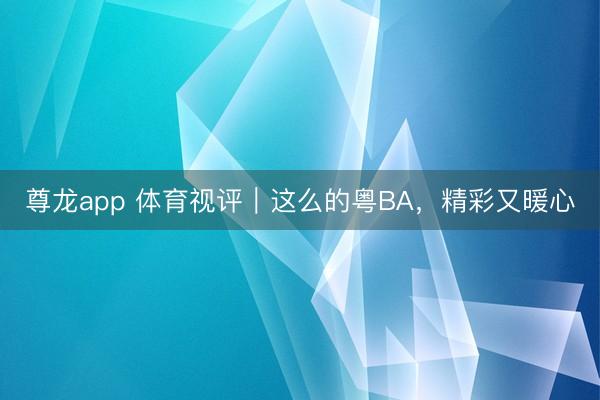 尊龙app 体育视评｜这么的粤BA，精彩又暖心