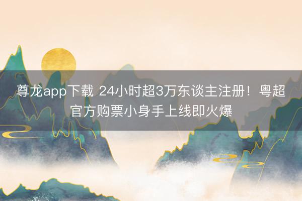 尊龙app下载 24小时超3万东谈主注册！粤超官方购票小身手上线即火爆