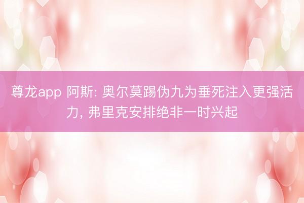 尊龙app 阿斯: 奥尔莫踢伪九为垂死注入更强活力, 弗里克安排绝非一时兴起