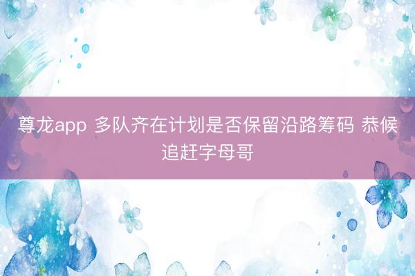 尊龙app 多队齐在计划是否保留沿路筹码 恭候追赶字母哥