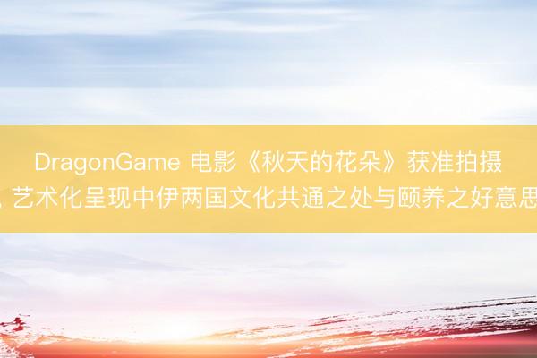 DragonGame 电影《秋天的花朵》获准拍摄, 艺术化呈现中伊两国文化共通之处与颐养之好意思
