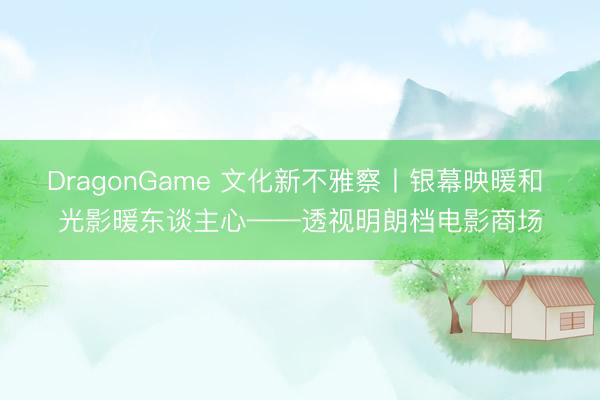 DragonGame 文化新不雅察丨银幕映暖和 光影暖东谈主心——透视明朗档电影商场