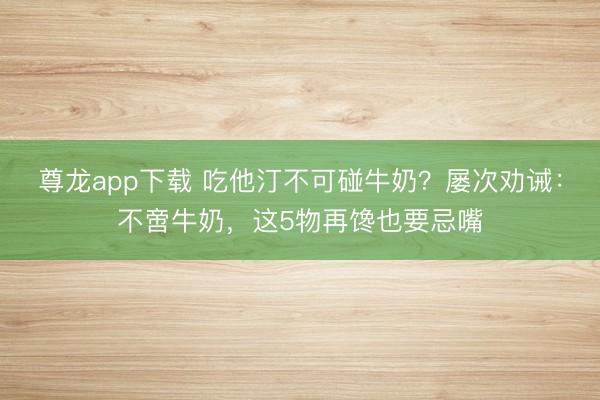 尊龙app下载 吃他汀不可碰牛奶？屡次劝诫：不啻牛奶，这5物再馋也要忌嘴