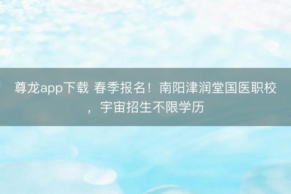 尊龙app下载 春季报名！南阳津润堂国医职校，宇宙招生不限学历