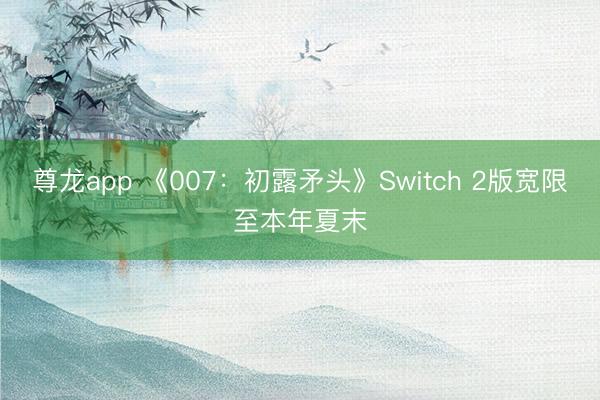 尊龙app 《007:初露矛头》Switch 2版宽限至本年夏末