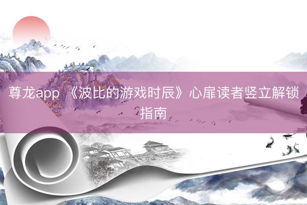 尊龙app 《波比的游戏时辰》心扉读者竖立解锁指南