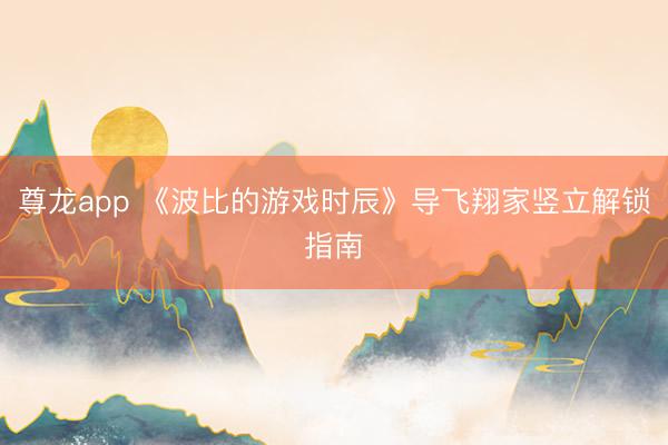 尊龙app 《波比的游戏时辰》导飞翔家竖立解锁指南