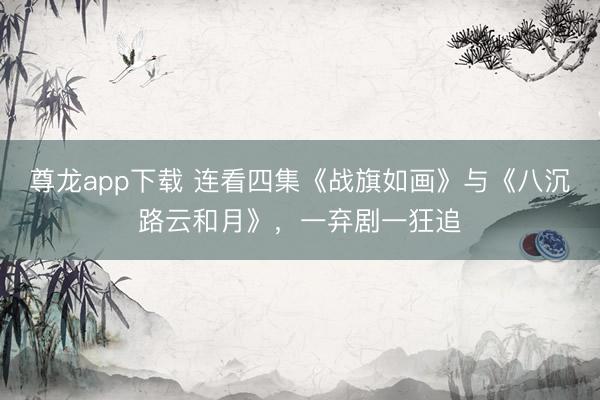 尊龙app下载 连看四集《战旗如画》与《八沉路云和月》，一弃剧一狂追