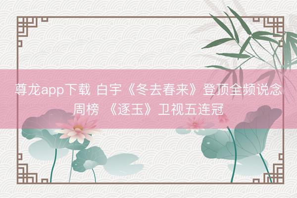 尊龙app下载 白宇《冬去春来》登顶全频说念周榜 《逐玉》卫视五连冠