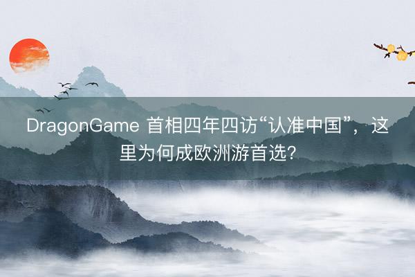 DragonGame 首相四年四访“认准中国”，这里为何成欧洲游首选？