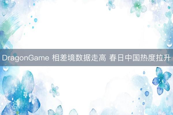 DragonGame 相差境数据走高 春日中国热度拉升