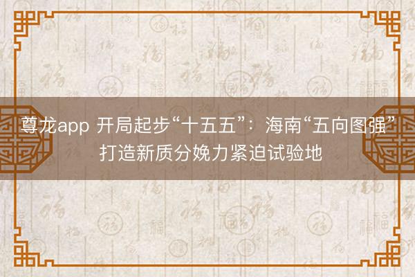 尊龙app 开局起步“十五五”:海南“五向图强” 打造新质分娩力紧迫试验地
