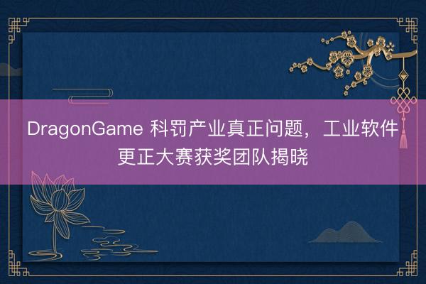 DragonGame 科罚产业真正问题,工业软件更正大赛获奖团队揭晓