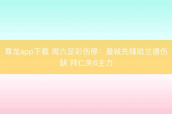 尊龙app下载 周六足彩伤停：曼城先锋哈兰德伤缺 拜仁失6主力