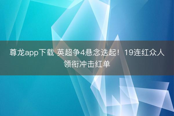 尊龙app下载 英超争4悬念迭起！19连红众人领衔冲击红单