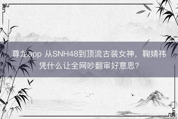 尊龙app 从SNH48到顶流古装女神,鞠婧祎凭什么让全网吵翻审好意思?