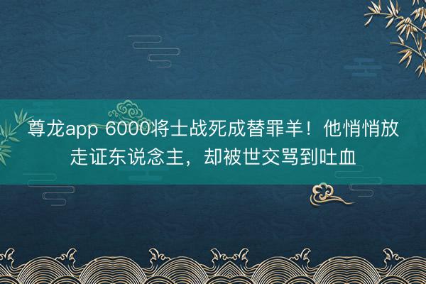 尊龙app 6000将士战死成替罪羊!他悄悄放走证东说念主,却被世交骂到吐血