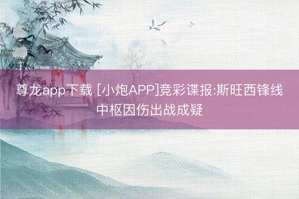尊龙app下载 [小炮APP]竞彩谍报:斯旺西锋线中枢因伤出战成疑