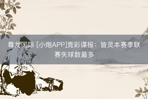 尊龙国际 [小炮APP]竞彩谍报：皆灵本赛季联赛失球数最多