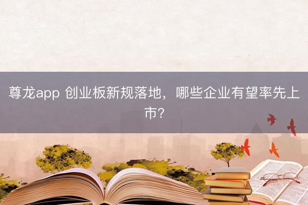 尊龙app 创业板新规落地，哪些企业有望率先上市？