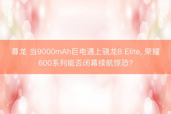 尊龙 当9000mAh巨电遇上骁龙8 Elite， 荣耀600系列能否闭幕续航惊恐?
