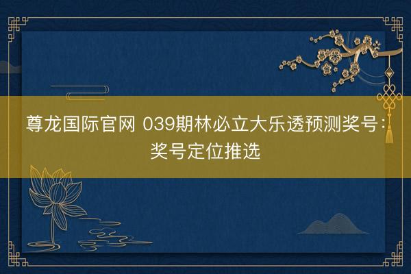 尊龙国际官网 039期林必立大乐透预测奖号：奖号定位推选